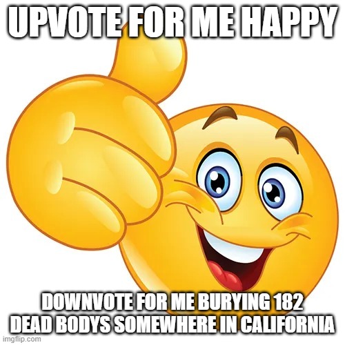 Thumbs up bitches | UPVOTE FOR ME HAPPY; DOWNVOTE FOR ME BURYING 182 DEAD BODYS SOMEWHERE IN CALIFORNIA | image tagged in thumbs up bitches | made w/ Imgflip meme maker