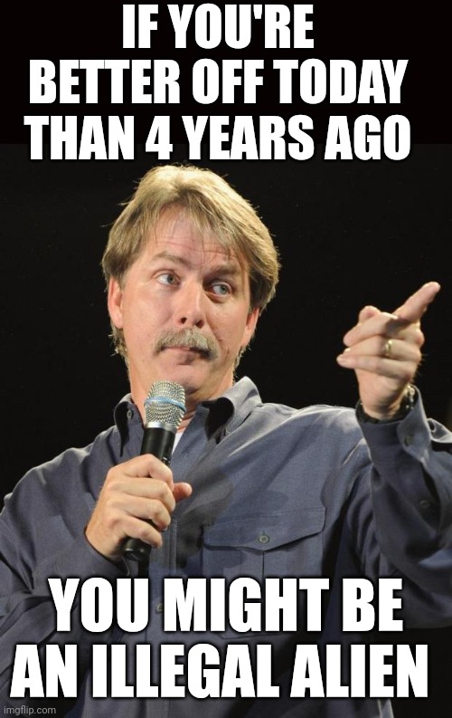 Jeff Foxworthy | IF YOU'RE BETTER OFF TODAY THAN 4 YEARS AGO; YOU MIGHT BE AN ILLEGAL ALIEN | image tagged in jeff foxworthy | made w/ Imgflip meme maker