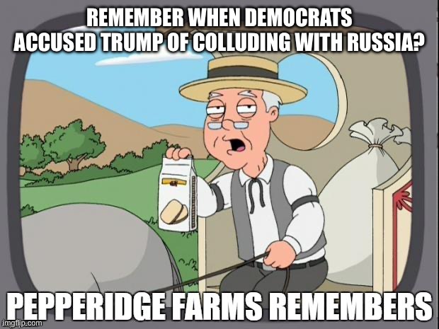 PEPPERIDGE FARMS REMEMBERS | REMEMBER WHEN DEMOCRATS ACCUSED TRUMP OF COLLUDING WITH RUSSIA? | image tagged in pepperidge farms remembers | made w/ Imgflip meme maker