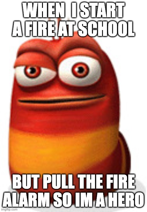 red larva | WHEN  I START A FIRE AT SCHOOL; BUT PULL THE FIRE ALARM SO IM A HERO | image tagged in red larva | made w/ Imgflip meme maker