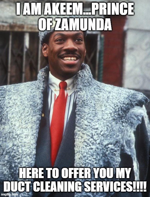 The Struggling Duct Cleaner Trying To Start His Business | I AM AKEEM...PRINCE OF ZAMUNDA; HERE TO OFFER YOU MY DUCT CLEANING SERVICES!!!! | image tagged in akeem coming to america,duct,cleaning,zamunda,prince,nigerian prince | made w/ Imgflip meme maker