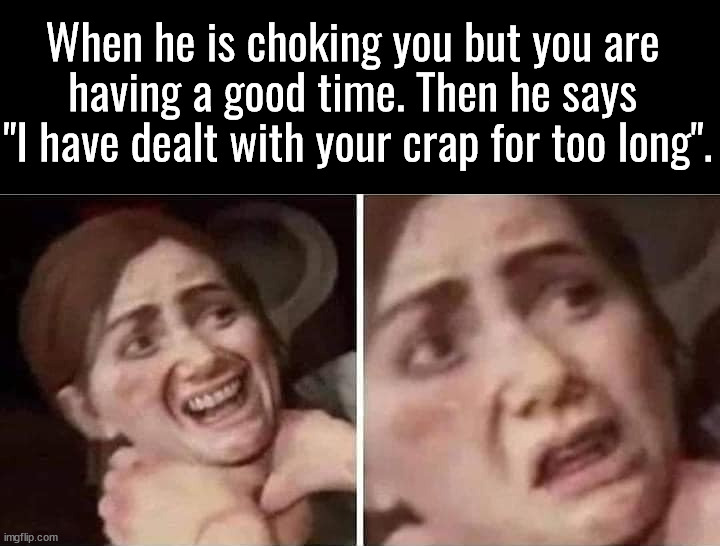 Too dark | When he is choking you but you are 
having a good time. Then he says 
"I have dealt with your crap for too long". | image tagged in dark humor | made w/ Imgflip meme maker