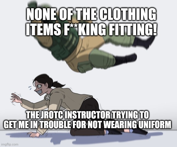 The shirt and coat are sundresses on me! | NONE OF THE CLOTHING ITEMS F**KING FITTING! THE JROTC INSTRUCTOR TRYING TO GET ME IN TROUBLE FOR NOT WEARING UNIFORM | image tagged in rainbow six - fuze the hostage,msmg,jrotc,help | made w/ Imgflip meme maker