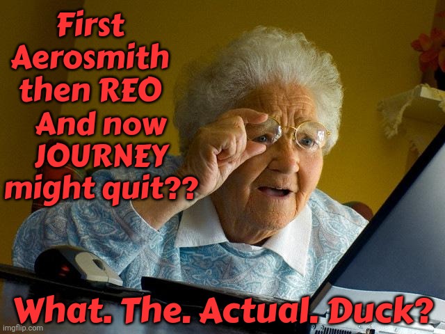 Oh, Oh, Ooooh.  Domino. | And now JOURNEY might quit?? First Aerosmith then REO; What. The. Actual. Duck? | image tagged in memes,grandma finds the internet,domino effect,retirement,it's time,no no stay with me | made w/ Imgflip meme maker