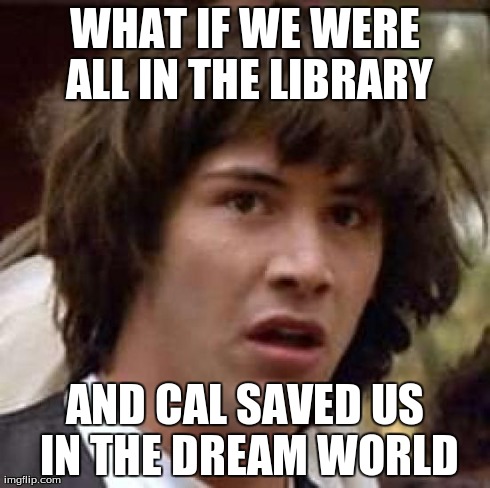Conspiracy Keanu | WHAT IF WE WERE ALL IN THE LIBRARY AND CAL SAVED US IN THE DREAM WORLD | image tagged in memes,conspiracy keanu | made w/ Imgflip meme maker