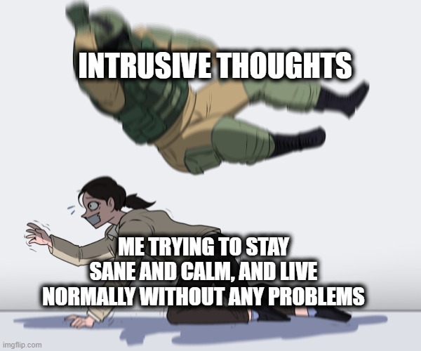 Intrusive thoughts always haunt and cause problems | INTRUSIVE THOUGHTS; ME TRYING TO STAY SANE AND CALM, AND LIVE NORMALLY WITHOUT ANY PROBLEMS | image tagged in rainbow six - fuze the hostage | made w/ Imgflip meme maker