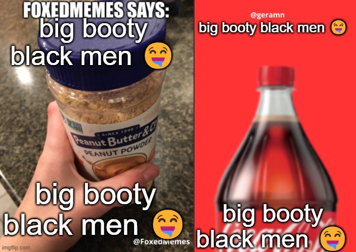FoxedMemes and geramn template | big booty black men 🤤; big booty black men 🤤; big booty black men 🤤; big booty black men 🤤 | image tagged in foxedmemes and geramn template | made w/ Imgflip meme maker