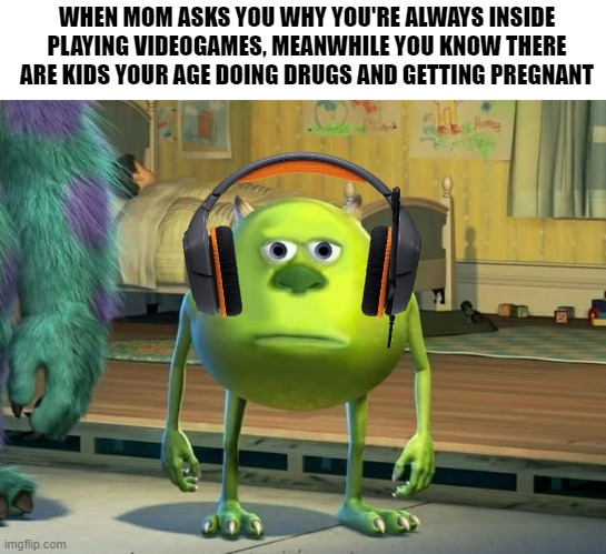 Then she hits you with the "idc what other kids do" | WHEN MOM ASKS YOU WHY YOU'RE ALWAYS INSIDE PLAYING VIDEOGAMES, MEANWHILE YOU KNOW THERE ARE KIDS YOUR AGE DOING DRUGS AND GETTING PREGNANT | image tagged in mike wazowski bruh,memes,shitpost,relatable,mom | made w/ Imgflip meme maker