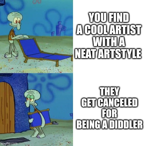 why | YOU FIND A COOL ARTIST WITH A NEAT ARTSTYLE; THEY GET CANCELED FOR BEING A DIDDLER | image tagged in squidward chair | made w/ Imgflip meme maker