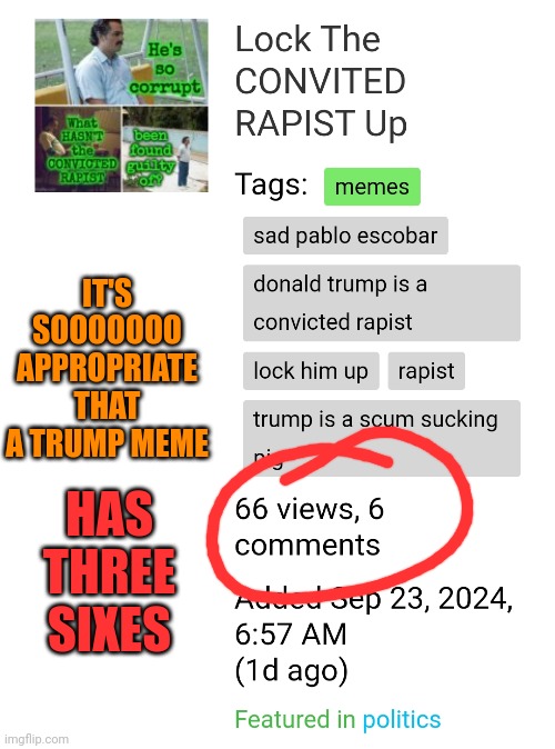 6 6 6 | IT'S SOOOOOOO APPROPRIATE THAT A TRUMP MEME; HAS THREE SIXES | image tagged in donald trump is a convicted rapist,donald trump is a convicted felon,rapist,lock him up,evil,memes | made w/ Imgflip meme maker