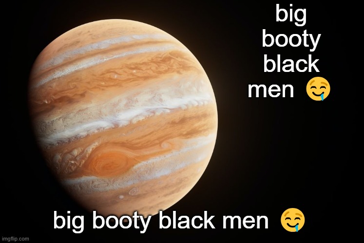 spactate jupiter ehhh | big booty black men 🤤; big booty black men 🤤 | image tagged in spactate jupiter ehhh | made w/ Imgflip meme maker