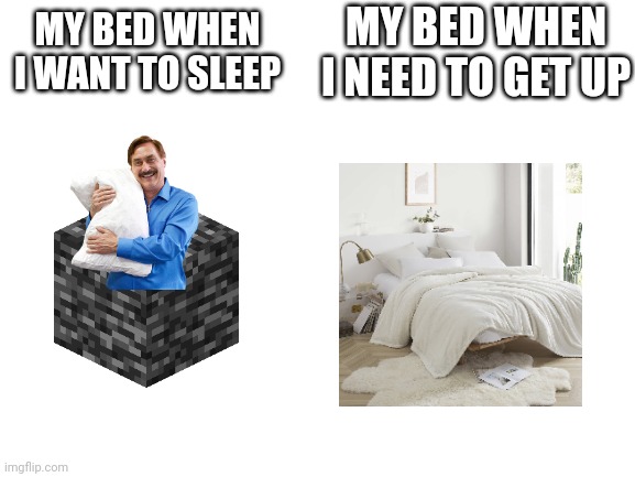 My bed comparison | MY BED WHEN I NEED TO GET UP; MY BED WHEN I WANT TO SLEEP | image tagged in blank white template | made w/ Imgflip meme maker