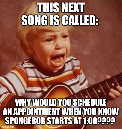 This next song is called: | THIS NEXT SONG IS CALLED:; WHY WOULD YOU SCHEDULE AN APPOINTMENT WHEN YOU KNOW SPONGEBOB STARTS AT 1:00???? | image tagged in and this next song,parenting,spongebob,crying baby,disappointment,schedule meme | made w/ Imgflip meme maker