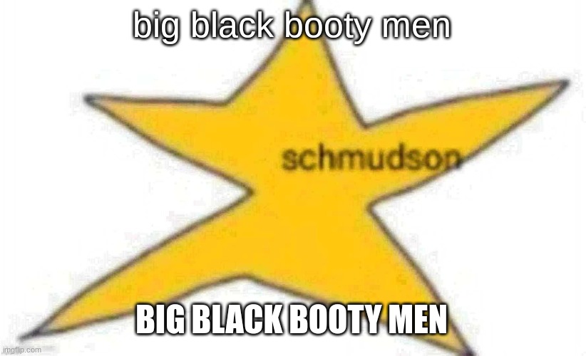 schmudson star | big black booty men; BIG BLACK BOOTY MEN | image tagged in schmudson star | made w/ Imgflip meme maker