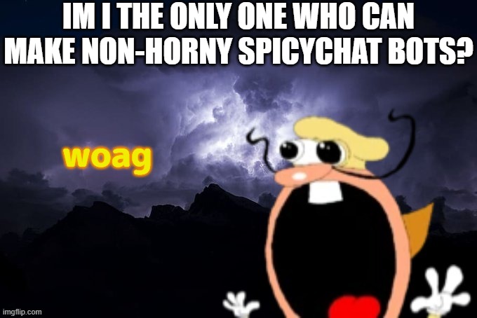 Noise W word | IM I THE ONLY ONE WHO CAN MAKE NON-HORNY SPICYCHAT BOTS? | image tagged in noise w word | made w/ Imgflip meme maker