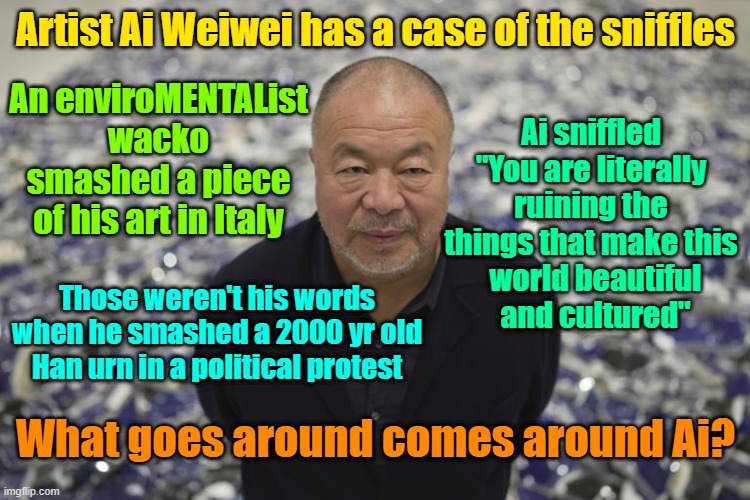 Karma is a bitch, Ai | Artist Ai Weiwei has a case of the sniffles; An enviroMENTAList wacko smashed a piece of his art in Italy; Ai sniffled "You are literally ruining the things that make this; world beautiful and cultured"; Those weren't his words when he smashed a 2000 yr old Han urn in a political protest; What goes around comes around Ai? | image tagged in art,protesters,stunts,outrage | made w/ Imgflip meme maker