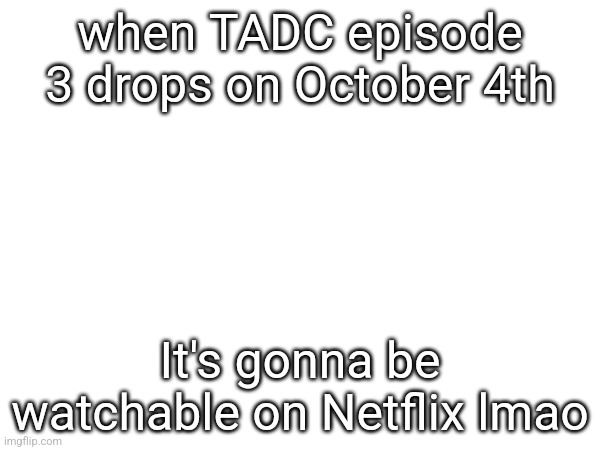 when TADC episode 3 drops on October 4th; It's gonna be watchable on Netflix lmao | made w/ Imgflip meme maker