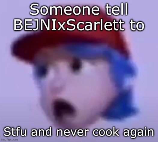 what the silly billy | Someone tell BEJNIxScarlett to; Stfu and never cook again | image tagged in what the silly billy | made w/ Imgflip meme maker