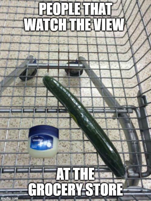 The View | PEOPLE THAT WATCH THE VIEW; AT THE GROCERY STORE | image tagged in the view | made w/ Imgflip meme maker