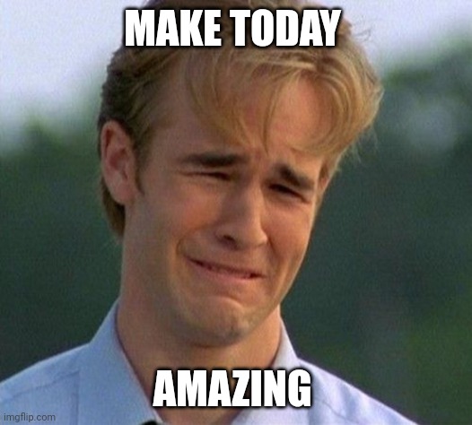 Today | MAKE TODAY; AMAZING | image tagged in memes,1990s first world problems,funny memes | made w/ Imgflip meme maker