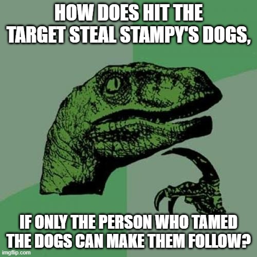 No but seriously, HOW??? | HOW DOES HIT THE TARGET STEAL STAMPY'S DOGS, IF ONLY THE PERSON WHO TAMED THE DOGS CAN MAKE THEM FOLLOW? | image tagged in memes,philosoraptor,minecraft | made w/ Imgflip meme maker