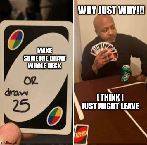 Uno Unlimited | WHY JUST WHY!!! MAKE SOMEONE DRAW WHOLE DECK; I THINK I JUST MIGHT LEAVE | image tagged in memes,uno draw 25 cards | made w/ Imgflip meme maker