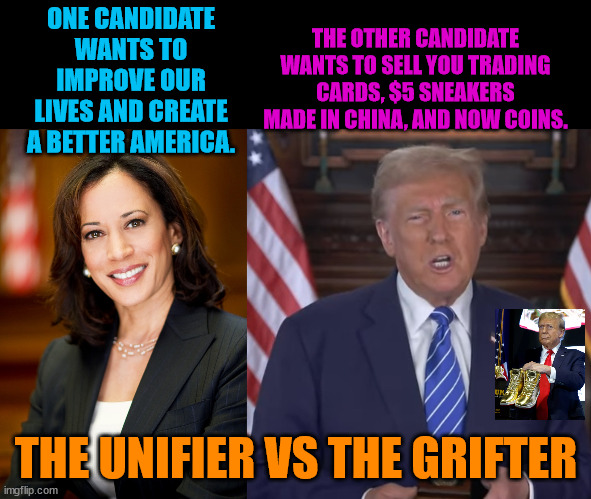 Trump sees his supporters as "suckers" he can grift for DOLLARS and VOTES. | THE OTHER CANDIDATE WANTS TO SELL YOU TRADING CARDS, $5 SNEAKERS MADE IN CHINA, AND NOW COINS. ONE CANDIDATE WANTS TO IMPROVE OUR LIVES AND CREATE A BETTER AMERICA. THE UNIFIER VS THE GRIFTER | image tagged in kamala harris,grifter,insurrection,coup | made w/ Imgflip meme maker