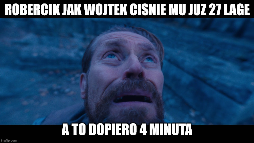 willem dafoe looking up | ROBERCIK JAK WOJTEK CISNIE MU JUZ 27 LAGE; A TO DOPIERO 4 MINUTA | image tagged in willem dafoe looking up | made w/ Imgflip meme maker