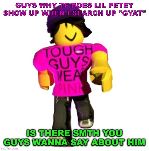 Tough guys wear pink!! | GUYS WHY TF DOES LIL PETEY SHOW UP WHEN I SEARCH UP "GYAT"; IS THERE SMTH YOU GUYS WANNA SAY ABOUT HIM | image tagged in tough guys wear pink | made w/ Imgflip meme maker