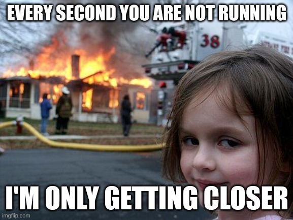 Oops | EVERY SECOND YOU ARE NOT RUNNING; I'M ONLY GETTING CLOSER | image tagged in memes,disaster girl | made w/ Imgflip meme maker