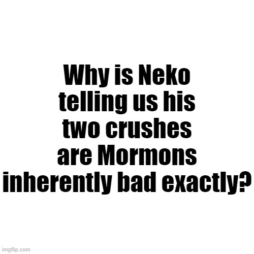 Why is Neko telling us his two crushes are Mormons inherently bad exactly? | made w/ Imgflip meme maker