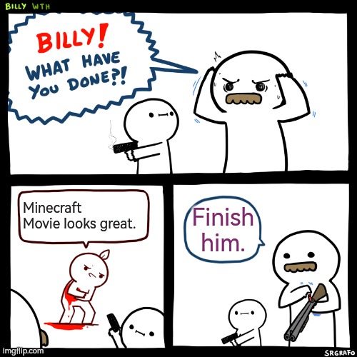 Don't think everyone hate Minecraft movie. There might few people who actually think the minecraft movie looks good. | Minecraft Movie looks great. Finish him. | image tagged in billy what have you done,minecraft,memes,funny | made w/ Imgflip meme maker