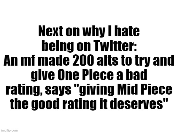Bro's ex was definitely an One Piece fan | Next on why I hate being on Twitter:
An mf made 200 alts to try and give One Piece a bad rating, says "giving Mid Piece the good rating it deserves" | made w/ Imgflip meme maker