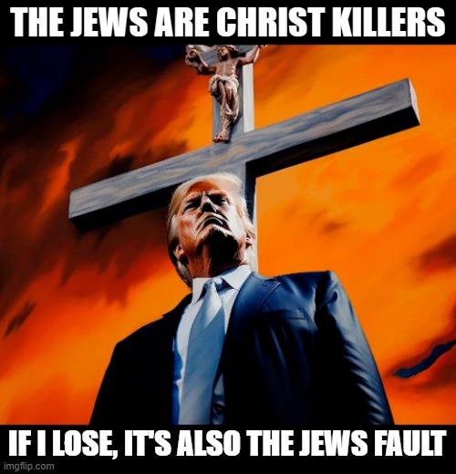 It's always the JEWS fault (from the Hitler playbook)! | THE JEWS ARE CHRIST KILLERS; IF I LOSE, IT'S ALSO THE JEWS FAULT | image tagged in donald trump,jews,christ,hitler | made w/ Imgflip meme maker