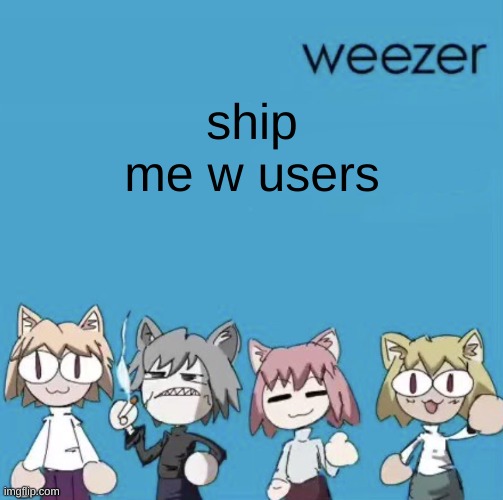 Weezer neco arc | ship me w users | image tagged in weezer neco arc | made w/ Imgflip meme maker