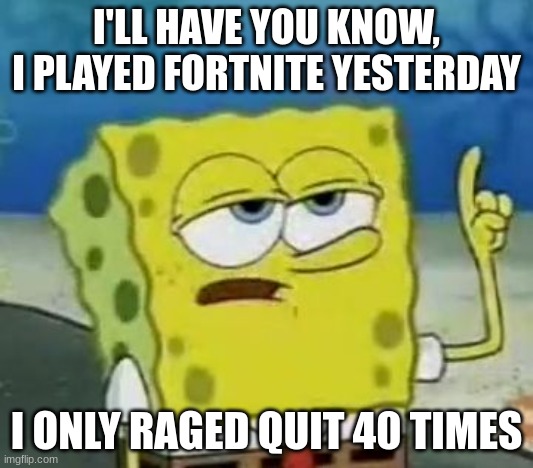 I'll Have You Know Spongebob Meme | I'LL HAVE YOU KNOW, I PLAYED FORTNITE YESTERDAY; I ONLY RAGED QUIT 40 TIMES | image tagged in memes,i'll have you know spongebob | made w/ Imgflip meme maker