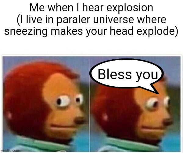 Did I heard something? Ah that was just an explosion. R.I.P. | Me when I hear explosion (I live in paraler universe where sneezing makes your head explode); Bless you. | image tagged in memes,monkey puppet,explosion,parallel universe,sneezing,sneeze | made w/ Imgflip meme maker