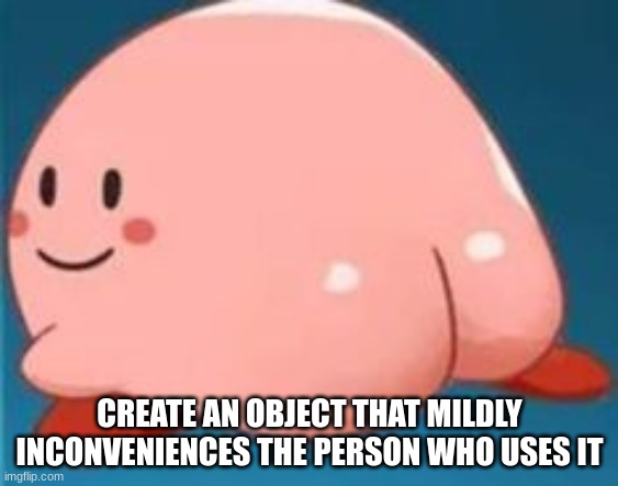 bored as hell, dead ass chat. do something | CREATE AN OBJECT THAT MILDLY INCONVENIENCES THE PERSON WHO USES IT | image tagged in slay | made w/ Imgflip meme maker