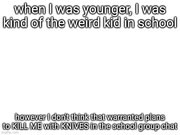 when I was younger, I was kind of the weird kid in school; however I don't think that warranted plans to KILL ME with KNIVES in the school group chat | made w/ Imgflip meme maker