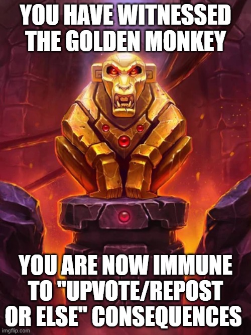 THY GOLDEN MONKEY IS UPON THEE | YOU HAVE WITNESSED THE GOLDEN MONKEY; YOU ARE NOW IMMUNE TO "UPVOTE/REPOST OR ELSE" CONSEQUENCES | image tagged in golden monkey idol | made w/ Imgflip meme maker