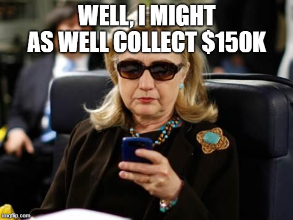 Hillary Clinton Cellphone Meme | WELL, I MIGHT AS WELL COLLECT $150K | image tagged in memes,hillary clinton cellphone | made w/ Imgflip meme maker