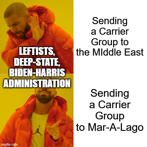 Drake Hotline Bling | Sending a Carrier Group to the MIddle East; LEFTISTS, DEEP-STATE, BIDEN-HARRIS ADMINISTRATION; Sending a Carrier Group to Mar-A-Lago | image tagged in memes,drake hotline bling | made w/ Imgflip meme maker