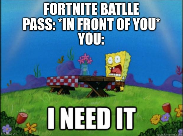 spongebob I need it | FORTNITE BATLLE PASS: *IN FRONT OF YOU*; YOU: | image tagged in spongebob i need it | made w/ Imgflip meme maker