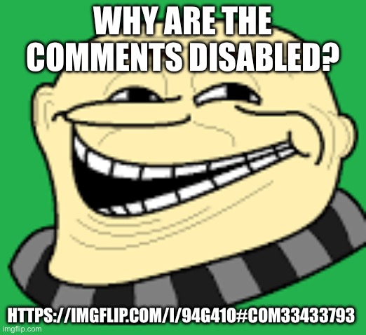 https://imgflip.com/i/94g41o#com33433793 | WHY ARE THE COMMENTS DISABLED? HTTPS://IMGFLIP.COM/I/94G41O#COM33433793 | image tagged in gru troll face | made w/ Imgflip meme maker