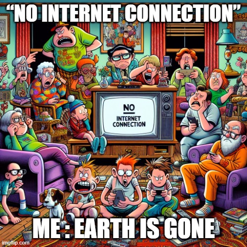 No internet | “NO INTERNET CONNECTION”; ME : EARTH IS GONE | image tagged in no internet,earth,family | made w/ Imgflip meme maker