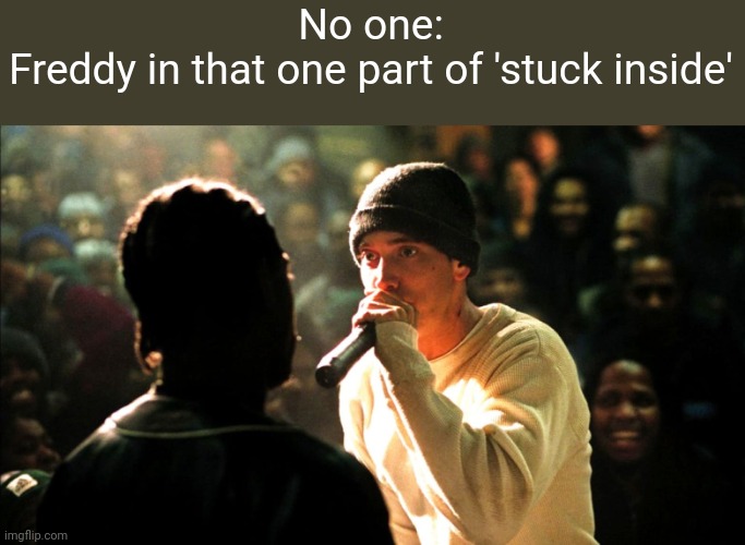 The real slim freddy | No one:
Freddy in that one part of 'stuck inside' | image tagged in 8 mile rap battle,fnaf | made w/ Imgflip meme maker