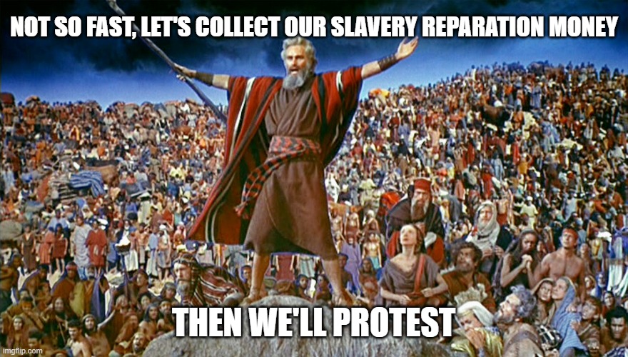 moses | NOT SO FAST, LET'S COLLECT OUR SLAVERY REPARATION MONEY THEN WE'LL PROTEST | image tagged in moses | made w/ Imgflip meme maker