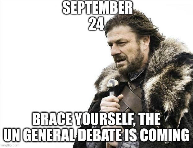 UN General Debate day 1 | SEPTEMBER 24; BRACE YOURSELF, THE UN GENERAL DEBATE IS COMING | image tagged in memes,brace yourselves x is coming | made w/ Imgflip meme maker