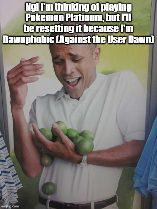 Women don't exist. | Ngl I'm thinking of playing Pokemon Platinum, but I'll be resetting it because I'm Dawnphobic (Against the User Dawn) | image tagged in memes,why can't i hold all these limes | made w/ Imgflip meme maker