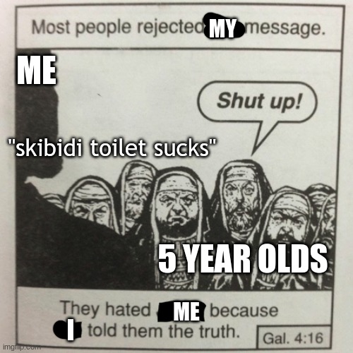 They hated jesus because he told them the truth | MY; ME; "skibidi toilet sucks"; 5 YEAR OLDS; ME; I | image tagged in they hated jesus because he told them the truth | made w/ Imgflip meme maker